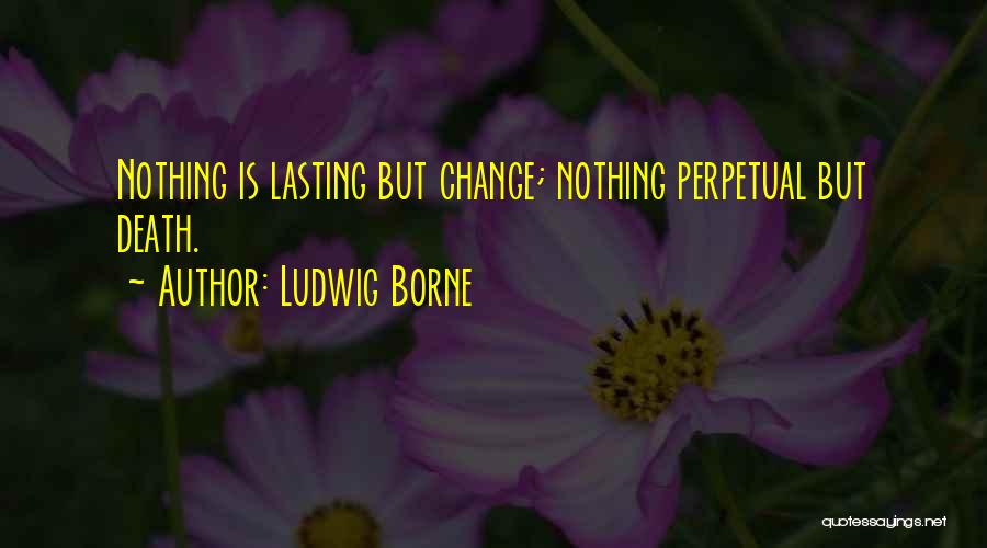Ludwig Borne Quotes: Nothing Is Lasting But Change; Nothing Perpetual But Death.