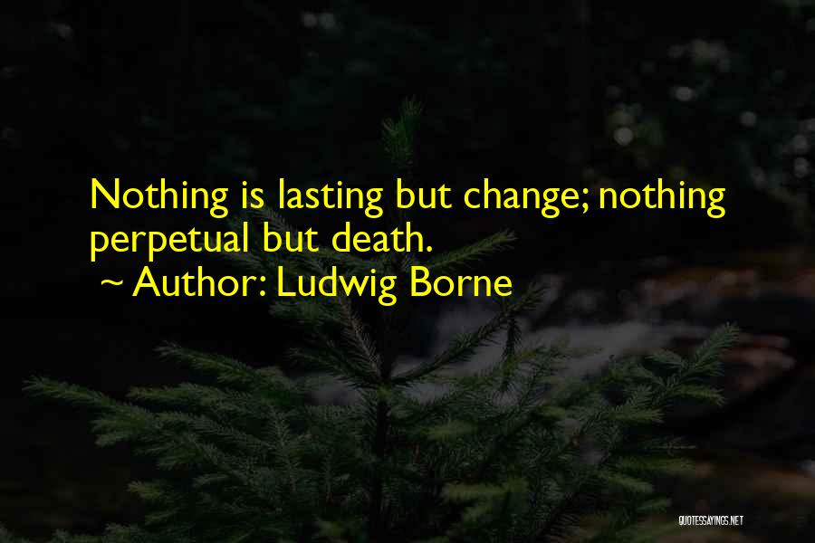Ludwig Borne Quotes: Nothing Is Lasting But Change; Nothing Perpetual But Death.