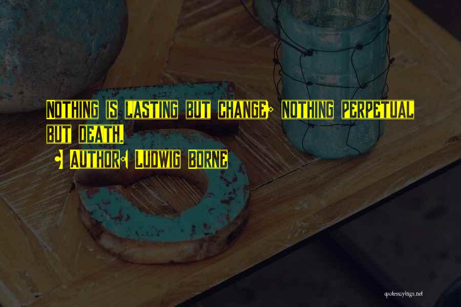Ludwig Borne Quotes: Nothing Is Lasting But Change; Nothing Perpetual But Death.