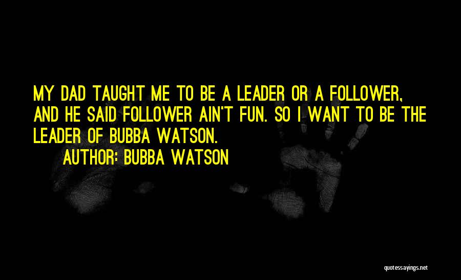 Bubba Watson Quotes: My Dad Taught Me To Be A Leader Or A Follower, And He Said Follower Ain't Fun. So I Want