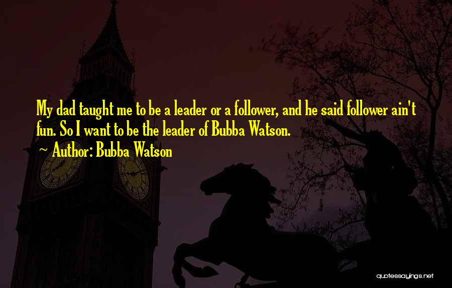 Bubba Watson Quotes: My Dad Taught Me To Be A Leader Or A Follower, And He Said Follower Ain't Fun. So I Want