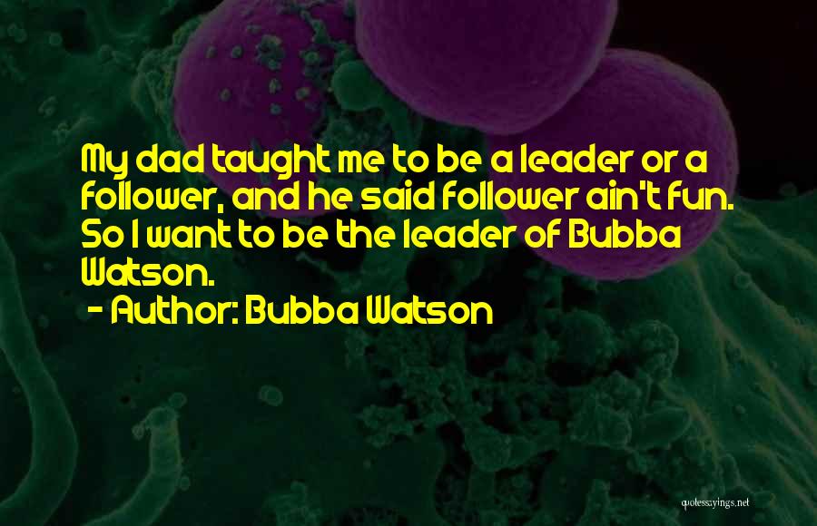 Bubba Watson Quotes: My Dad Taught Me To Be A Leader Or A Follower, And He Said Follower Ain't Fun. So I Want