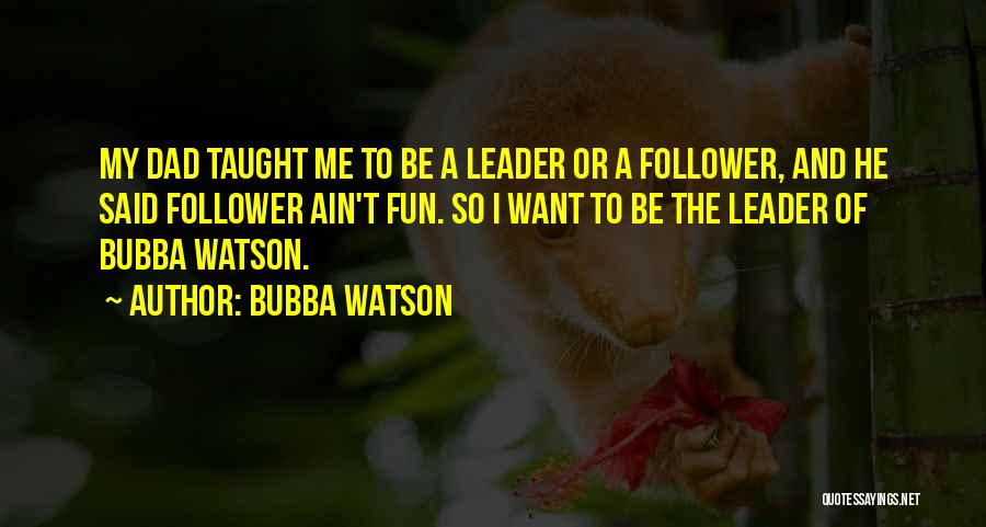 Bubba Watson Quotes: My Dad Taught Me To Be A Leader Or A Follower, And He Said Follower Ain't Fun. So I Want
