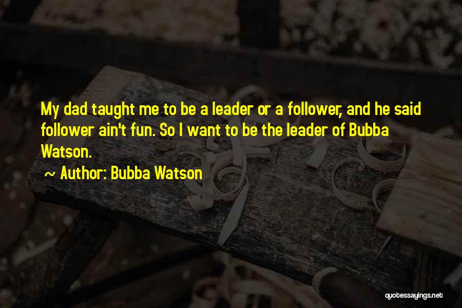 Bubba Watson Quotes: My Dad Taught Me To Be A Leader Or A Follower, And He Said Follower Ain't Fun. So I Want