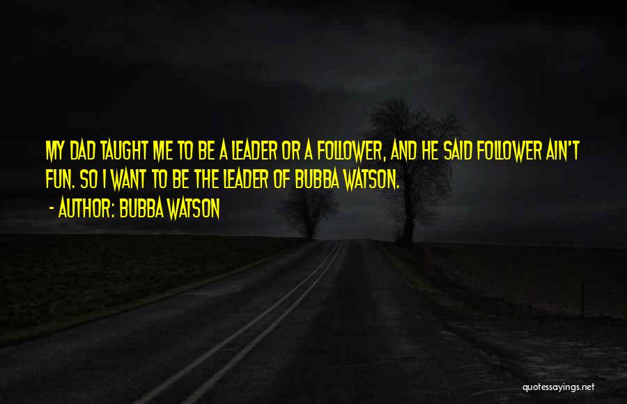 Bubba Watson Quotes: My Dad Taught Me To Be A Leader Or A Follower, And He Said Follower Ain't Fun. So I Want