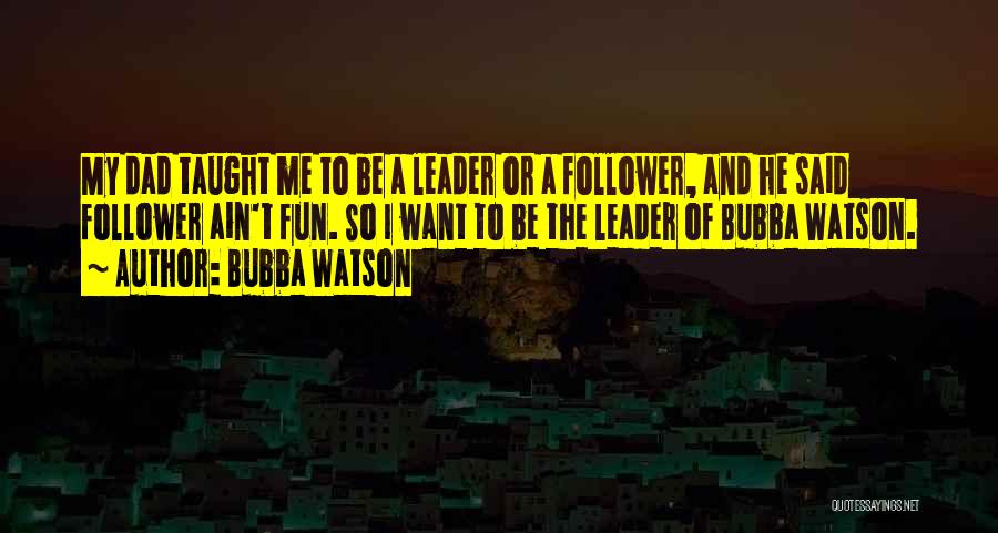 Bubba Watson Quotes: My Dad Taught Me To Be A Leader Or A Follower, And He Said Follower Ain't Fun. So I Want