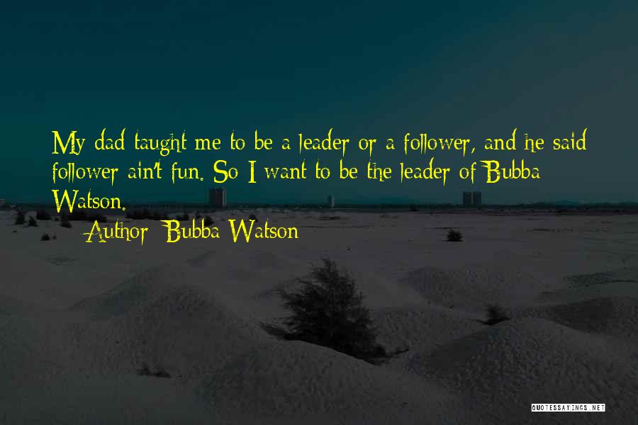 Bubba Watson Quotes: My Dad Taught Me To Be A Leader Or A Follower, And He Said Follower Ain't Fun. So I Want