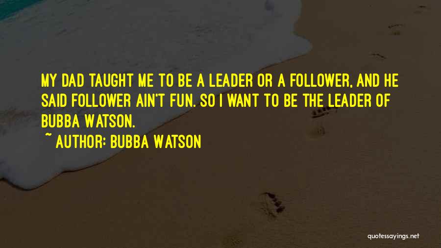 Bubba Watson Quotes: My Dad Taught Me To Be A Leader Or A Follower, And He Said Follower Ain't Fun. So I Want