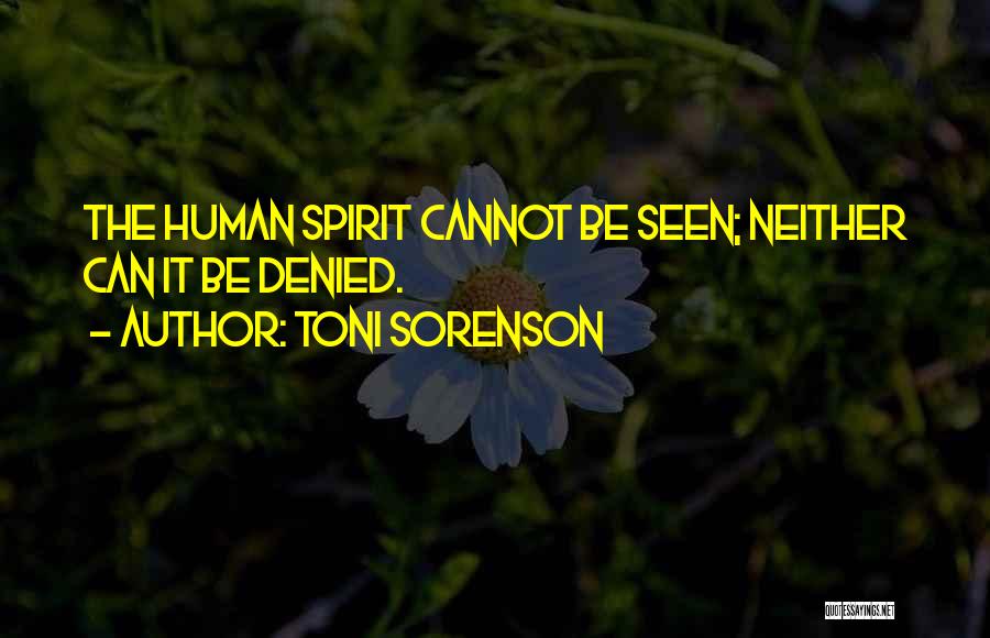Toni Sorenson Quotes: The Human Spirit Cannot Be Seen; Neither Can It Be Denied.