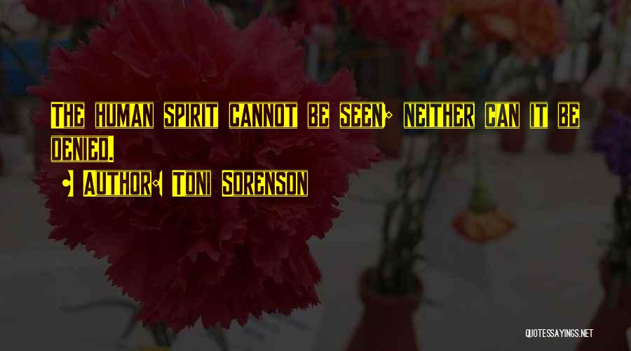 Toni Sorenson Quotes: The Human Spirit Cannot Be Seen; Neither Can It Be Denied.