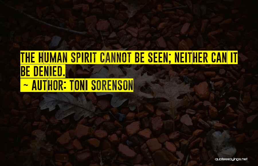 Toni Sorenson Quotes: The Human Spirit Cannot Be Seen; Neither Can It Be Denied.