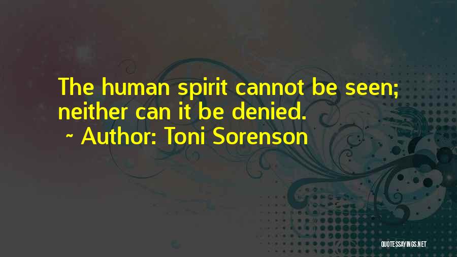 Toni Sorenson Quotes: The Human Spirit Cannot Be Seen; Neither Can It Be Denied.