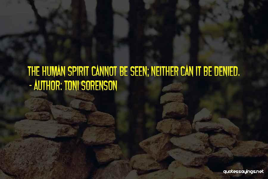 Toni Sorenson Quotes: The Human Spirit Cannot Be Seen; Neither Can It Be Denied.