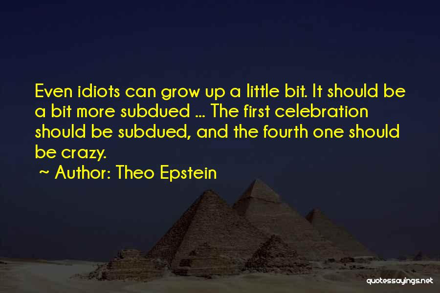 Theo Epstein Quotes: Even Idiots Can Grow Up A Little Bit. It Should Be A Bit More Subdued ... The First Celebration Should