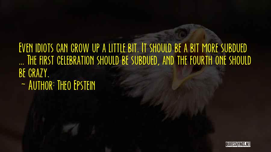 Theo Epstein Quotes: Even Idiots Can Grow Up A Little Bit. It Should Be A Bit More Subdued ... The First Celebration Should