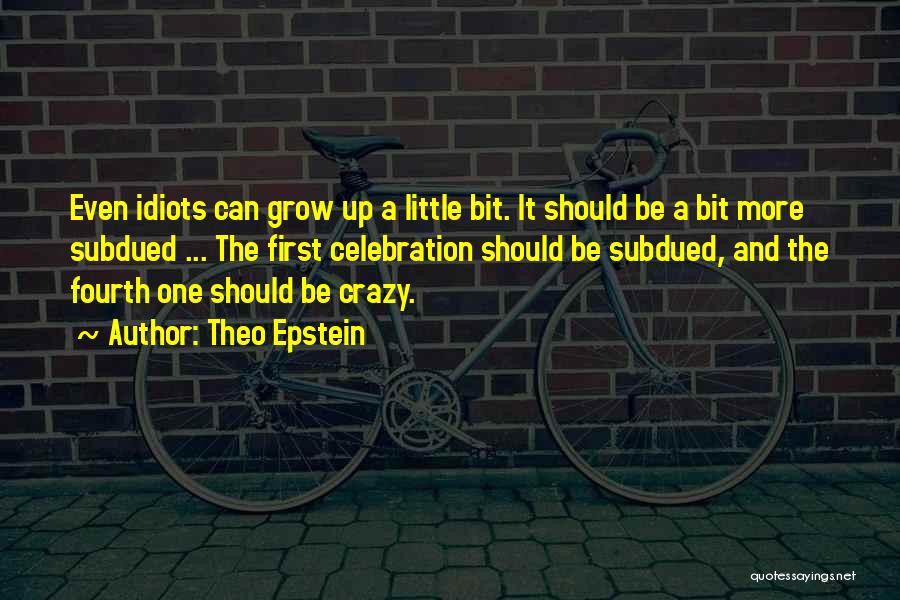 Theo Epstein Quotes: Even Idiots Can Grow Up A Little Bit. It Should Be A Bit More Subdued ... The First Celebration Should