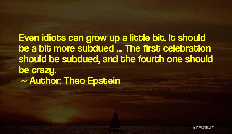 Theo Epstein Quotes: Even Idiots Can Grow Up A Little Bit. It Should Be A Bit More Subdued ... The First Celebration Should