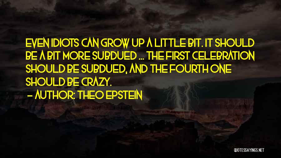 Theo Epstein Quotes: Even Idiots Can Grow Up A Little Bit. It Should Be A Bit More Subdued ... The First Celebration Should