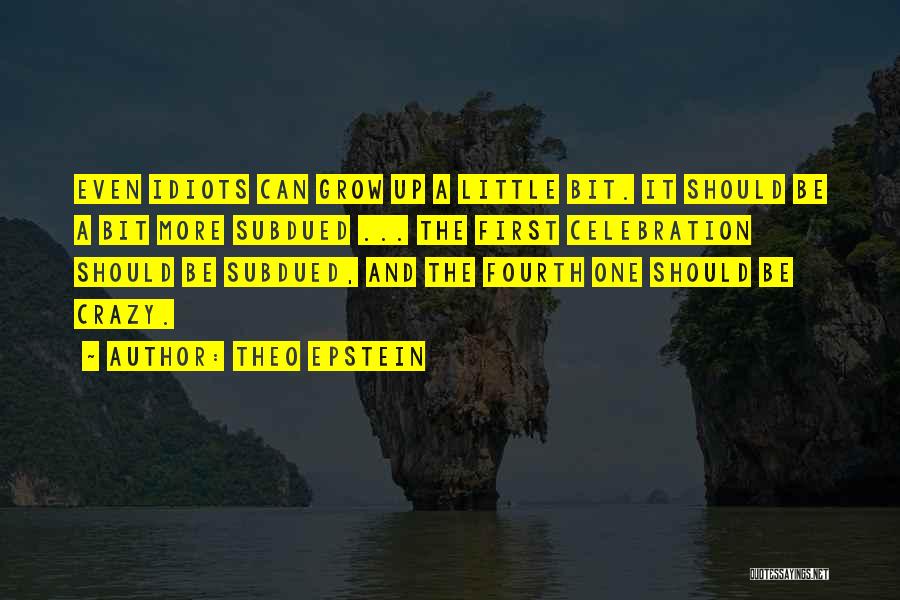 Theo Epstein Quotes: Even Idiots Can Grow Up A Little Bit. It Should Be A Bit More Subdued ... The First Celebration Should