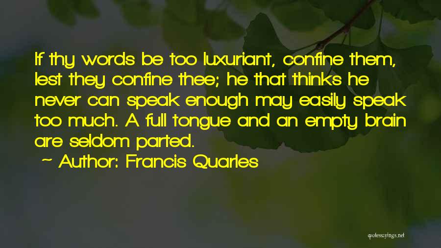 Francis Quarles Quotes: If Thy Words Be Too Luxuriant, Confine Them, Lest They Confine Thee; He That Thinks He Never Can Speak Enough