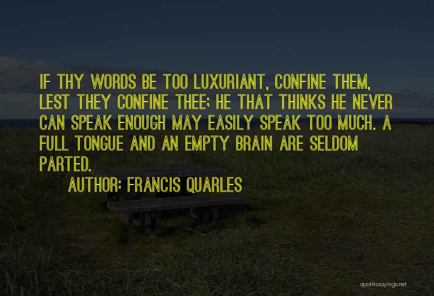Francis Quarles Quotes: If Thy Words Be Too Luxuriant, Confine Them, Lest They Confine Thee; He That Thinks He Never Can Speak Enough