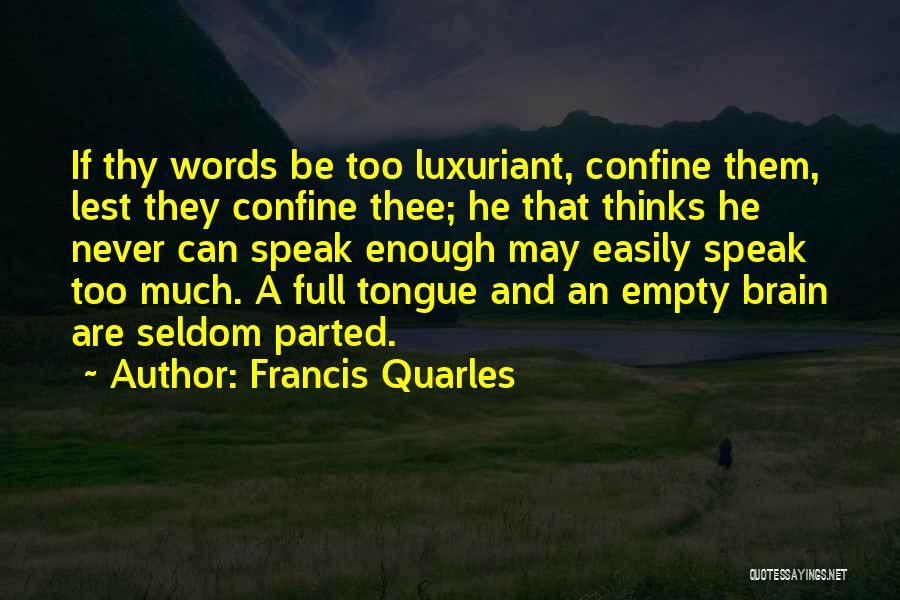 Francis Quarles Quotes: If Thy Words Be Too Luxuriant, Confine Them, Lest They Confine Thee; He That Thinks He Never Can Speak Enough