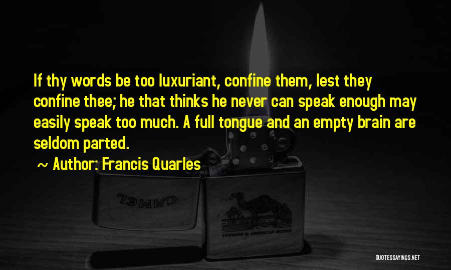 Francis Quarles Quotes: If Thy Words Be Too Luxuriant, Confine Them, Lest They Confine Thee; He That Thinks He Never Can Speak Enough