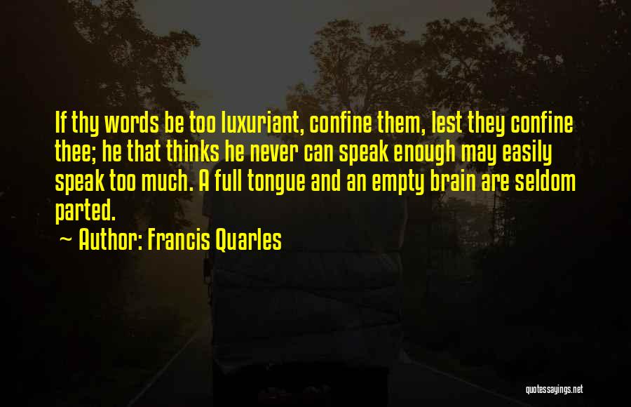 Francis Quarles Quotes: If Thy Words Be Too Luxuriant, Confine Them, Lest They Confine Thee; He That Thinks He Never Can Speak Enough