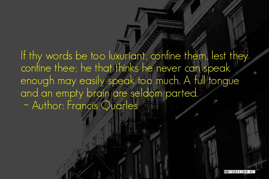 Francis Quarles Quotes: If Thy Words Be Too Luxuriant, Confine Them, Lest They Confine Thee; He That Thinks He Never Can Speak Enough