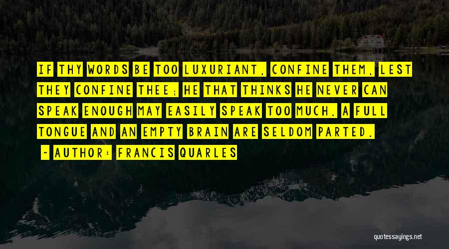 Francis Quarles Quotes: If Thy Words Be Too Luxuriant, Confine Them, Lest They Confine Thee; He That Thinks He Never Can Speak Enough