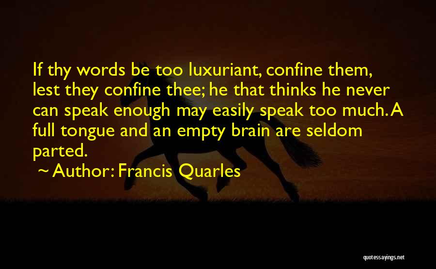 Francis Quarles Quotes: If Thy Words Be Too Luxuriant, Confine Them, Lest They Confine Thee; He That Thinks He Never Can Speak Enough