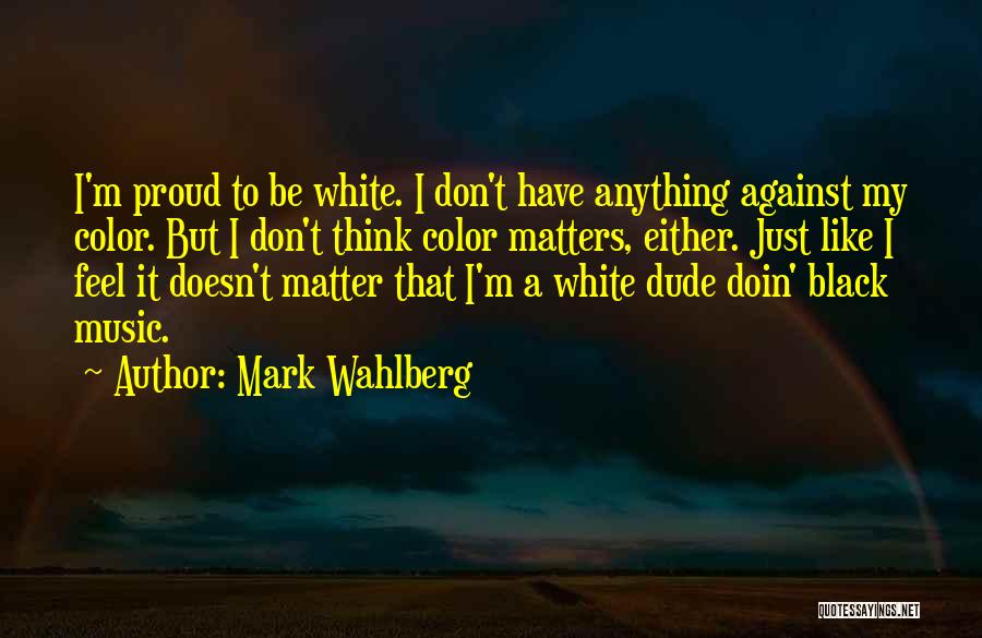 Mark Wahlberg Quotes: I'm Proud To Be White. I Don't Have Anything Against My Color. But I Don't Think Color Matters, Either. Just