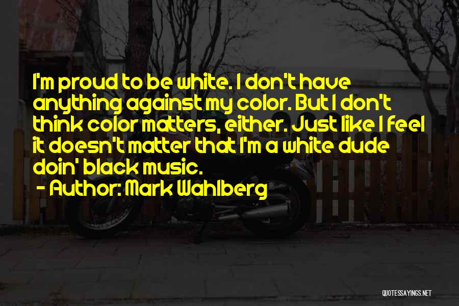 Mark Wahlberg Quotes: I'm Proud To Be White. I Don't Have Anything Against My Color. But I Don't Think Color Matters, Either. Just
