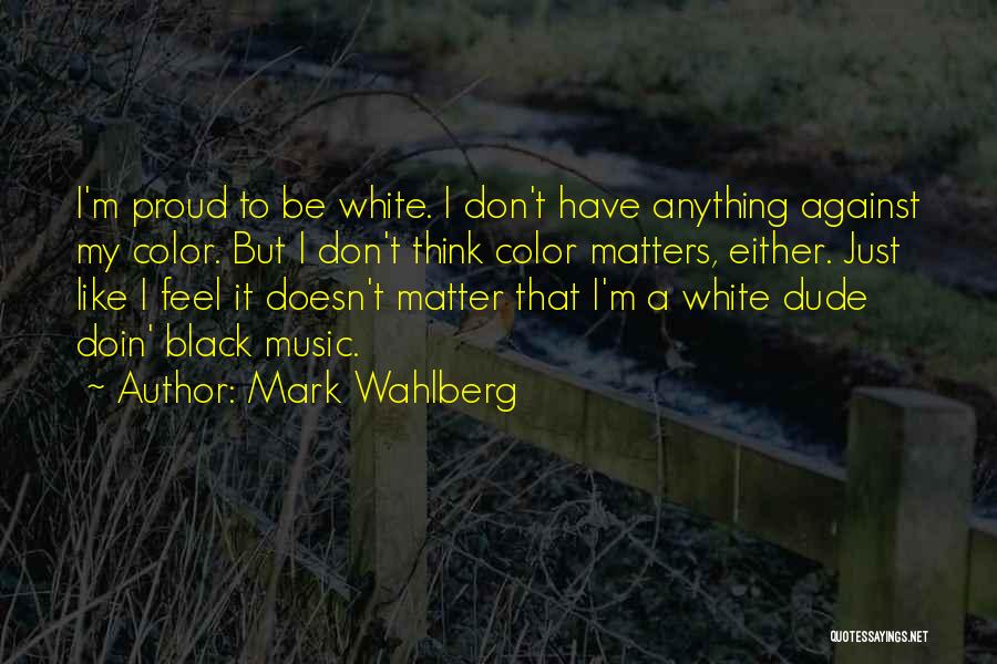 Mark Wahlberg Quotes: I'm Proud To Be White. I Don't Have Anything Against My Color. But I Don't Think Color Matters, Either. Just