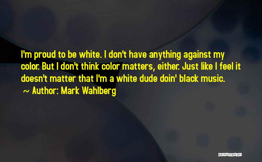 Mark Wahlberg Quotes: I'm Proud To Be White. I Don't Have Anything Against My Color. But I Don't Think Color Matters, Either. Just