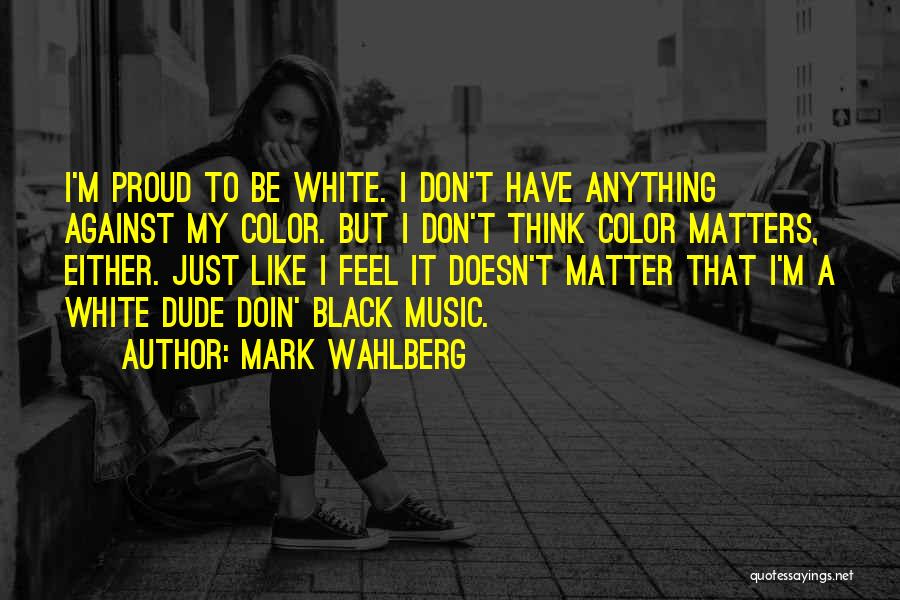 Mark Wahlberg Quotes: I'm Proud To Be White. I Don't Have Anything Against My Color. But I Don't Think Color Matters, Either. Just