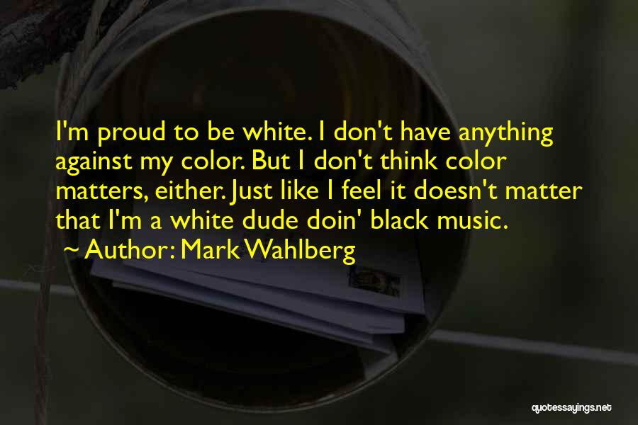 Mark Wahlberg Quotes: I'm Proud To Be White. I Don't Have Anything Against My Color. But I Don't Think Color Matters, Either. Just