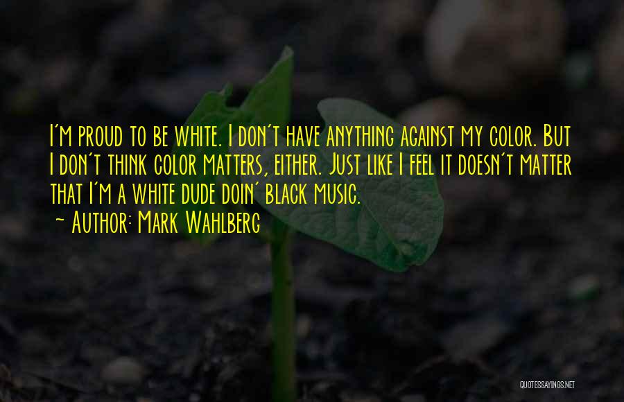 Mark Wahlberg Quotes: I'm Proud To Be White. I Don't Have Anything Against My Color. But I Don't Think Color Matters, Either. Just