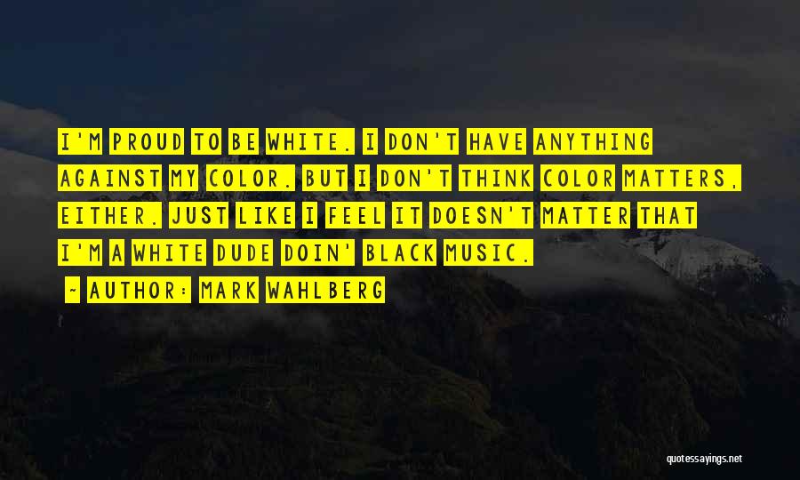 Mark Wahlberg Quotes: I'm Proud To Be White. I Don't Have Anything Against My Color. But I Don't Think Color Matters, Either. Just