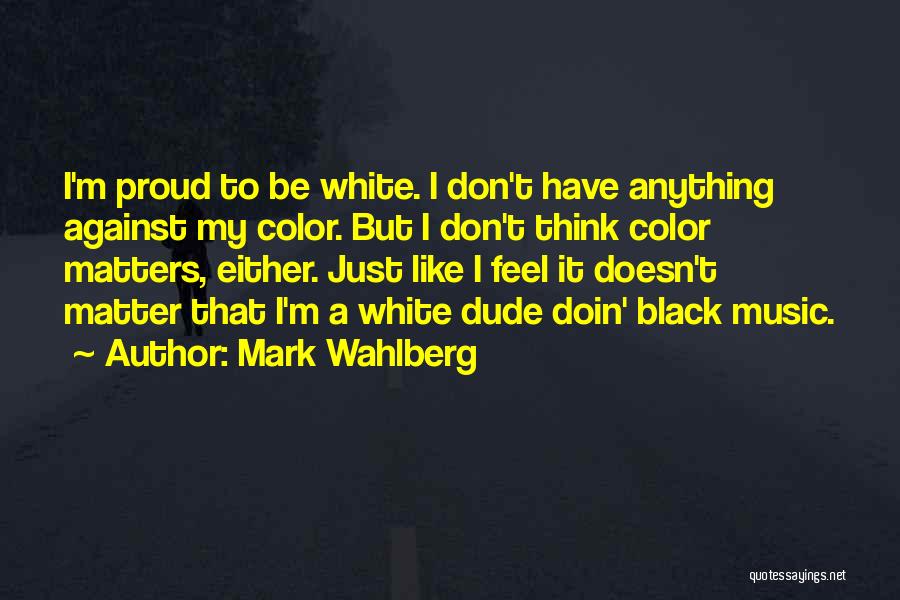 Mark Wahlberg Quotes: I'm Proud To Be White. I Don't Have Anything Against My Color. But I Don't Think Color Matters, Either. Just