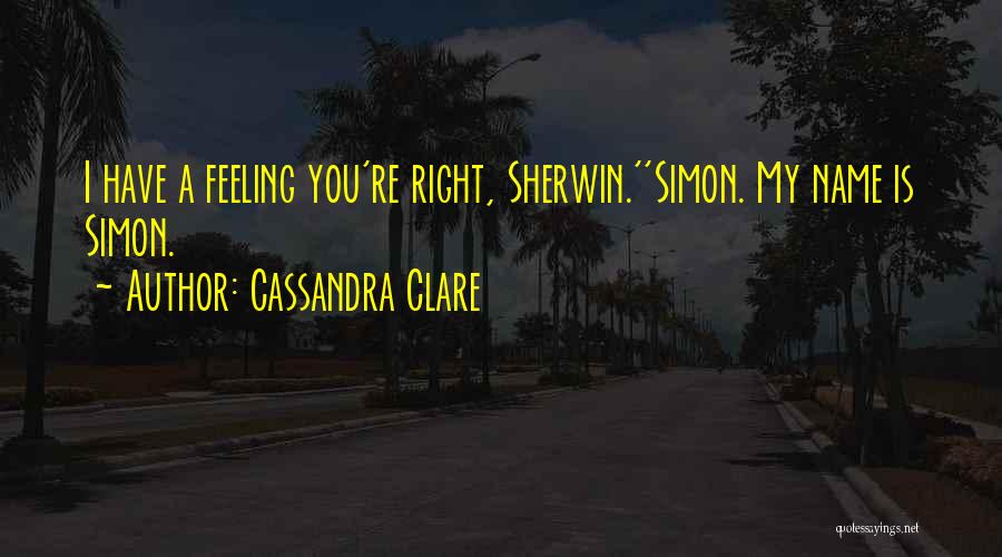 Cassandra Clare Quotes: I Have A Feeling You're Right, Sherwin.''simon. My Name Is Simon.