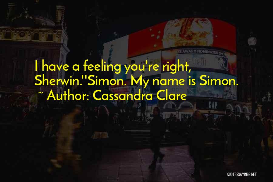 Cassandra Clare Quotes: I Have A Feeling You're Right, Sherwin.''simon. My Name Is Simon.