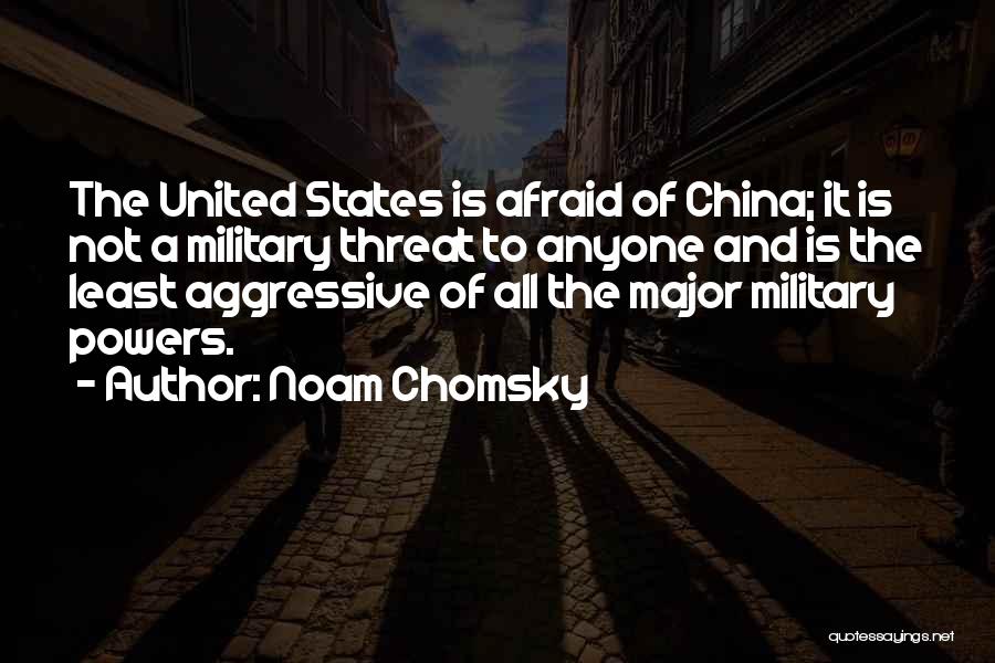 Noam Chomsky Quotes: The United States Is Afraid Of China; It Is Not A Military Threat To Anyone And Is The Least Aggressive