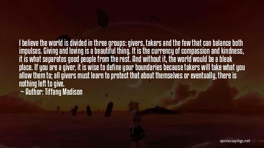 Tiffany Madison Quotes: I Believe The World Is Divided In Three Groups: Givers, Takers And The Few That Can Balance Both Impulses. Giving