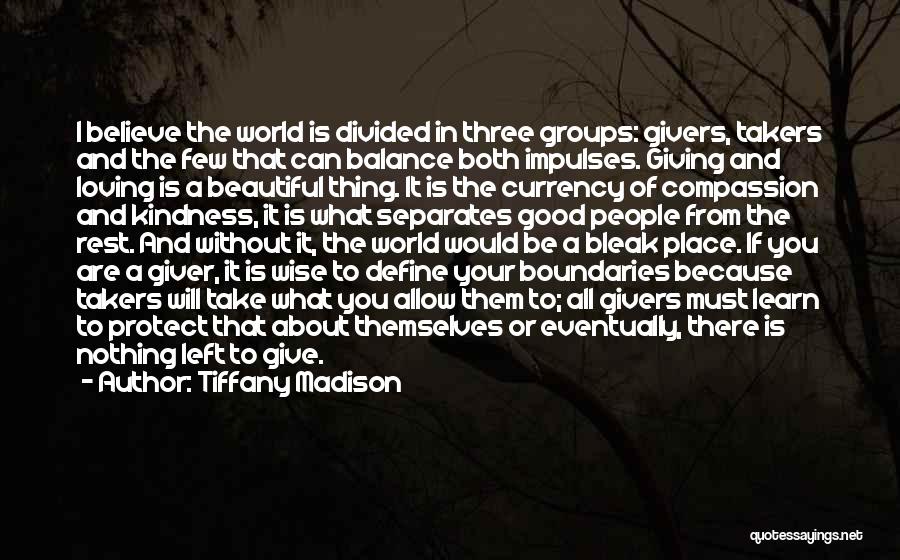 Tiffany Madison Quotes: I Believe The World Is Divided In Three Groups: Givers, Takers And The Few That Can Balance Both Impulses. Giving