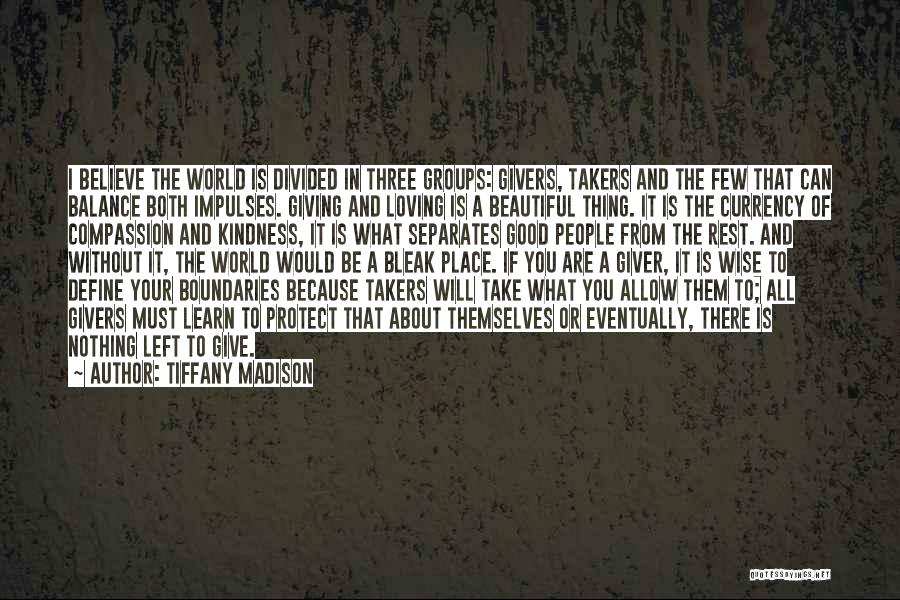 Tiffany Madison Quotes: I Believe The World Is Divided In Three Groups: Givers, Takers And The Few That Can Balance Both Impulses. Giving