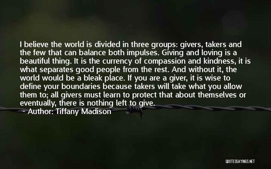 Tiffany Madison Quotes: I Believe The World Is Divided In Three Groups: Givers, Takers And The Few That Can Balance Both Impulses. Giving