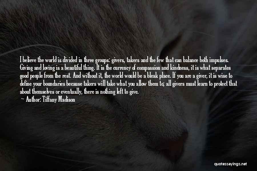 Tiffany Madison Quotes: I Believe The World Is Divided In Three Groups: Givers, Takers And The Few That Can Balance Both Impulses. Giving