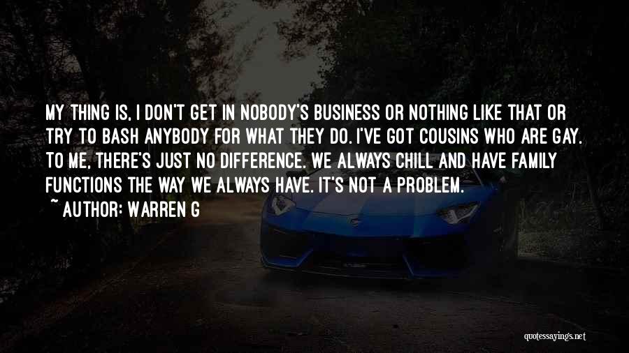 Warren G Quotes: My Thing Is, I Don't Get In Nobody's Business Or Nothing Like That Or Try To Bash Anybody For What