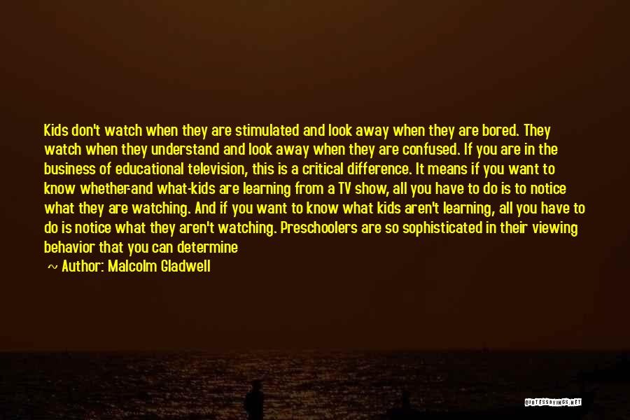 Malcolm Gladwell Quotes: Kids Don't Watch When They Are Stimulated And Look Away When They Are Bored. They Watch When They Understand And